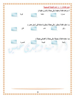 ضع علامة ) √ ( أمام الإجابة الصحيحة 
أ/ مرادف كلمة ) مفيدة ( فى جملة ) ثمارى مفيدة ( 
ضارة نافعة قوية 
ب / مفرد كلمة ) جذور ( فى جملة ) جذورنا ممتدة فى أرض مصر ( 
رفع هدم فتح 
جـ / مضاد كلمة ) جميلة ( فى جملة ) أغصانى جميلة ( 
رفيعة قبيحة قصيرة 
35 
 