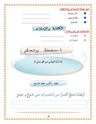 38 
حول الجملة الاسمية إلى جملة فعلية: 
الأبُ يضحك ............................................ 
الفلاحُ يجمعُ ............................................ 
الأمُّ تعملُ ............................................ 
هات كلمات على الوزن نفسه : 
قــالَ ( .................................... (  
خيرات ( ................................... (  
)) حـُـبُّ الـوطـــنِ مــِنَ اإليـــــمـَـانِ (( 
 