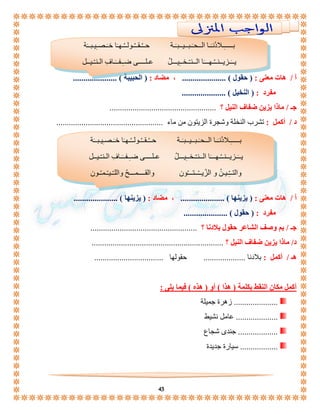 بـــــِّـلادُنـَـا الــحـَـبــيــبـَـة حــُـقــُـولــُـهـَا خـَـصـِّيـبــَة 
يــَـزيــنــُـهـــَا الــنـّـخــِّيـــلُ عـلــــى ضـِّـفــَـافِّ الـنـّـيــل 
أ / هات معنى : ) حقول ( ..................... ، مضاد : ) الحبيبة ( ..................... 
43 
مفرد : ) النخيل ( ..................... 
جـ / ماذا يزين ضفاف النيل ؟ ................................................... 
د / أكمل : تشرب النخلة وشجرة الزيتون من ماء ................................................... 
أ / هات معنى : ) يزينها ( ..................... ، مضاد : ) يزينها ( ..................... 
مفرد : ) حقول ( ..................... 
جـ / بم وصف الشاعر حقول بلادنا ؟ ................................................... 
د/ ماذا يزين ضفاف النيل ؟ ............................................................... 
هـ / أكمل : بلادنا .................... حقولها ................................. 
أكمل مكان النقط بكلمة ) هذا ( أو ) هذه ( فيما يلى : 
..................... زهرة جميلة 
.................... عامل نشيط 
................... جندى شجاع 
.................. سيارة جديدة 
. 
بـــــِّـلادُنـَـا الــحـَـبــيــبـَـة حــُـقـ ـُـولــُـهـَا خـَـصـِّيـبــَة 
يــَـزيــنــُـهـــَا الــنـّـخــِّيـــلُ عـلــــى ضـِّـفــَـافِّ الـنـّـيــل 
والتــِّّـيـنُ و الزّيــْــتـــُون والقــــمـــحُ واللـّـيـْـمـُـون 
 