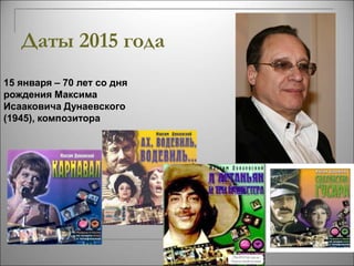 Даты 2015 года 
15 января – 70 лет со дня 
рождения Максима 
Исааковича Дунаевского 
(1945), композитора 
 
