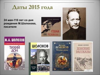 Даты 2015 года 
24 мая-110 лет со дня 
рождения М.Шолохова, 
писателя 
 