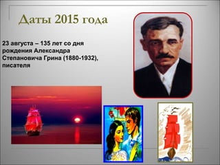 Даты 2015 года 
23 августа – 135 лет со дня 
рождения Александра 
Степановича Грина (1880-1932), 
писателя 
 