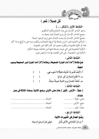 كن جميلا ) شعر ( 
الن |شاط الأول :)تذكر...( 
- يدعو الشاعر الإنسان إلى ترك التشاؤم وكثرة الشكوى . 
- ينصح الشاعر الإنسان بأن يرى الجمال فيما يحيط به . 
- ينصح الشاعر الإنسان بأن يحب الجمال حتى يرى الوجود جميلا . 
- المنادى )المفرد( هو ما ليس مضافا ولا شبيهًا بالمضاف ويكون مبنيا على ما يُرفع به إذا كان 
علما أو نكرة مقصودة ويكون منصوبا لو كان نكرة غير مقصودة . 
- النكرة المقصودة هى التى توجه حديثك فيها لمن تخاطبه بصيغة النكرة . 
- النكرة غير المقصودة : هى التى لايقصد بها نداء شخص معين 
الن |شاط الثالث : 
الن |شاط الرابع : 
معنى: عليلا ............. الجملة .............................................. 
جمع: الأرض ............. الجملة .............................................. 
مضاد: ثقيل ............. الجملة .............................................. 
الن |شاط الثانى : 
الوحَدْةَ الأولى 
12 اللغة العربية ـ ال €صف الثالث الإعدادى 
الدر 6س الثالث 
 