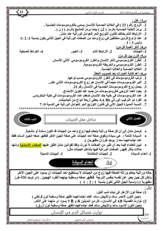 4102 الصف الأول الثانوي 33 / الخلاصة في الأحياء 4102  
الفصل الثاني تداخل فعل الجينات الباب الثالث 
أولاً: انعدام السيادة 
الأستاذ / إبراهيم العالم  تمنياتي لكم بالتفوق 
س 3: علل : 
1. الزوج رقم ) 23 ( في الخلايا الجسدية للإنسان يسمي بالكروموسومات الجنسية . 
2. يرمز للخلية الجسدية بالرمز ) 2ن ( بينما يرمز للمشيج بالرمز ) ) ن ( . 
3. الارتباط التام يخالف قانون التوزيع الحر للعوامل الوراثية عند مندل . 
1: 2 : 4. عند تزاوج فردين مختلفين في زوج واحد من الصفات الوراثية في الجيل الثاني يكون بنسبة 1 
. 1 : وليس 3 
س 4: أذكر أهمية كل من: 
-1 الجينات 2. الارتباط التام 3- العبور 4- الغرائط الصبغية 
س 5: قارن بين كل من: 
1. الطرز الكروموسومي لذكر الإنسان والطرز الكروموسومي لأنثي الإنسان. 
2. الطرز الكروموسومي والخريطة الكروموسومية. 
3. الخلايا الجسدية والخلايا الجنسية. 
س 6: أعد كتابة العبارات بعد تصويب الخطأ. 
1. ترتب الكروموسومات في الطرز الكروموسومي حسب نوعها. 
2. أكبر الكروموسومات حجما في الإنسان هو زوج الكروموسومات الثاني عشر. 
. 3. يحمل زوج الكروموسومات الجنسية في الإنسان رقم 21 
4. يعود العدد الزوجي للكروموسومات من جديد عند تكوين الأمشاج. 
5. عدد الكروموسومات في خلية جلد الإنسان ضعف عدد الكروموسومات في خلية البنكرياس. 
يعطي أربعة انواع من الجاميتات. AA Bb 6. الفرد ذو التركيب الوراثي 
7 : 7. النسبة المميزة للجيل الاني في قانون التوزيع الحر للعوامل الوراثية هي النسبة 9 
**************************************************************** 
توصل مندل إلي أن كل صفة وراثية يتحكم فيها زوج واحد من الجينات قد تكون سائدة أو متنحية.  
السيادة التامة : هي سيادة وتفوق صفة احد الجينات علي صفة الجين الاخر فتظهر صفه الجين السائد فقط  
عند اجتماعهما معا ) يوجد طرزان مظهريان (. 
تبين للعلماء فيما بعد أن كثير من الصفات لا تورث وفقا لقوانين مندل أطلق عليها الصفات اللامندلية ومنها  
حالات يتأثر ظهور الصفات الوراثية فيها بتداخل الجينات مثل: 
1. انعدام السيادة 2. الجينات المتكاملة 3. الجينات المميتة 
حاله وراثية يحكم وراثة الصفة فيها زوج من الجينات لا يستطيع احد الجينات ان يسود على الجين الآخر 
ولكن كل جين يعبر عن نفسه بنفس الدرجة فتظهر صفه وسطيه بينهما للفرد الهجين . )أى توجد ثلاثة طرز 
) 1 : 2 : مظهرية ( ) ونسبة الجيل الثانى تكون بنسبة 1 
مثل : 
1( صفة لون الأزهار فى نبات شب الليل: 
)جين اللون الأحمر سائد والأبيض سائد فعند اجتماعهما تظهر صفة وسطية لون قرنفلى ( 
لا يسود اى منهما على الأخر. B و A في الإنسان:- كل من البديلين AB 2( توارث الفصيلة 
)جين اللون الأسود سائد والأبيض سائد فعند اجتماعهما تظهر صفة وسطية لون ازرق ( 
توارث فصائل الدم في الإنسان 
 