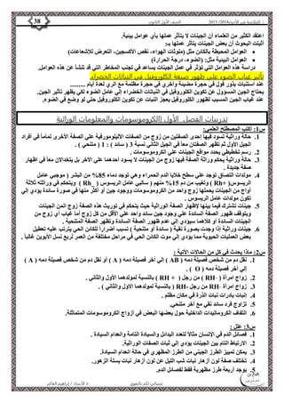 4102 الصف الأول الثانوي 38 / الخلاصة في الأحياء 4102  
اعتقد الكثير من العلماء أن الجينات لا يتأثر عملها بأي عوامل بيئية. 
أثبتت البحوث أن بعض الجينات يتأثر عملها بـ: 
العوامل المحيطة بالكائن مثل )ملوثات الهواء- نقص الأكسجين- التعرض للإشعاعات(  
العوامل البيئية مثل: )الضوء- درجة الحرارة(  
دراسة هذه العوامل التي تؤثر في عمل الجينات يساعد في تجنب المخاطر التي قد تنشأ عن هذه العوامل. 
تأثير غياب الضوء علي ظهور صبغة الكلوروفيل في النباتات الخضراء. 
عند استنبات بذور فول في حجرة مضيئة وأخري في حجرة مظلمة مع الري لعدة أيام ......... 
يحتاج الجين المسؤول عن تكوين الكلوروفيل في النباتات الخضراء إلي عامل الضوء لكي يظهر تأثير الجين. 
عند غياب الجين المسبب لظهور الكلوروفيل يعجز النبات عن تكوين الكلوروفيل حتي لو وضع في الضوء. 
تدريبات الفصل الأول )الكروموسومات والمعلومات الوراثية 
الأستاذ / إبراهيم العالم  تمنياتي لكم بالتفوق 
س 1: أكتب المصطلح العلمي: 
1. حالة وراثية تسود فيها إحدى الصفتين من زوج من الصفات الأليلومورفية علي الصفة الأخرى تماما في أفراد 
الجيل الأول ثم تظهر الصفتان معا في الجيل الثاني نسبة 3 ) سائد ( : 1 ) متنحي ( . 
2. رسم تخطيطي يحدد مواقع الجينات علي الكروموسومات . 
3. حالة وراثية يحكم وراثة الصفة فيها زوج من الجينات لا يسود أحدهما علي الأخر بل يتخدالان معا في اظهار 
صفة جديدة . 
4. مولدات التصاق توجد علي سطح خلايا الدم الحمراء وهي توجد دماء 85 % من البشر ) موجبي عامل 
ويتحكم في وراثته ثلاثة ) Rh_ ( وتغيب من دم 15 % منهم ) سالبي عامل الريسوس ) Rh+ ( الريسوس 
أواج من الجينات يحملها زوج واحد من الكروموسومات ووجود جين أو أكثر منها في صورة سائدة يؤدي إلي 
تكون مولدات عامل الريسوس . 
5. جينات تشترك فيما بينها لإظهار الصفة الوراثية حيث يتحكم في توريث هذه الصفة زوج انمن الجينات 
ويتوقف ظهور الصفة السائدة علي وجود جين سائد واحد علي الأقل من كل زوج أما غياب أي زوج من 
الجينات السائدة أو كلاهما سيؤدي إلي عدم ظهور الصفة السائدة وتظهر الصفة المتنحية . 
6. جينات وراثية إذا وجدت بصورة نقية ) سائدة أو متنحية ( تسبب أضراراً للكائن الحي يترتب عليه تعطيل 
بعض العمليات الحيوية مما يؤدي إلي موت الكائن الحي في مراحل مختلفة من العمر لربع نسل الأبوين غالبا . 
س 2: ماذا يحدث في كل من الحالات الأتية : 
) A ( أو نقل دم من شخص فصيلة دمه ) A ( إلي أخر فصيلة دمه ) AB ( 1. نقل دم من شخص فصيلة دمه 
. ) O ( إلي أخر فصيلة دمه 
بالنسبة لمولدهما الأول والثاني . ) RH + ( من رجل ) RH_ ( 2. زواج امرأة 
بالنسبة لمولدهما الاول والثاني ( . ( RH- من رجل RH_ 3. زواج امرأة 
4. إنبات بادرات نبات الذرة في مكان مظلم . 
5. تزاوج فرد سائد نقي مع أخر متنحي. 
6. التفاف الكروماتيدات الداخلية حول بعضها البعض في أزواج الكروموسومات المتماثلة. 
س 3: علل : 
1. فصائل الدم في الإنسان مثالاً لتعدد البدائل والسيادة التامة وانعدام السيادة . 
2. الارتباط التام بين الجينات يؤدي إلي ثبات الصفات الوراثية. 
3. يمكن تمييز الطرز الجيني من الطرز المظهري في حالة انعدام السيادة. 
4. تختلف صفة لون أزهار نبات شب الليل عن لون أزهار نبات بسلة الزهور. 
5. يوجد أربعة طرز مظهرية فقط لفصائل الدم. 
 