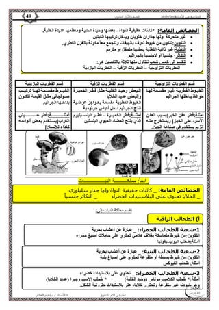 4102 الصف الأول الثانوي 49 / الخلاصة في الأحياء 4102  
الخصائص العامة: *كائنات حقيقية النواة - بعضها وحيدة الخلية ومعظمها عديدة الخلية. 
غير متحركة ولها جداران خلويان ويدخل تركيبها الكيتين  
التكوين:تتكون من خيوط تعرف بالهيفات وتتجمع معا مكونة بالغزل الفطري.  
التغذية:غير ذاتية التغذية بعضها متطفل أو مترمم  
التكاثر: جنسيا أو لاجنسيا بالجراثيم.  
تنقسم إلى خمس شعب نتناول منها ثلاثة بالتفصيل هي:  
الفطريات التزاوجية – الفطريات الزقية – الفطريات البازدية 
قسم الفطريات التزاوجية قسم الفطريات الزقية قسم الفطريات البازيدية 
الخصائص العامة: _ كائنات حقيقية النواة ولها جدار سليلوزي 
_ الخلايا تحتوي على البلاستيدات الخضراء _ التكاثر جنسي ا 
الأستاذ / إبراهيم العالم  تمنياتي لكم بالتفوق 
الخيةةوط الفطريةةة غيةةر مقسةةمة لهةةا 
حوافظ بداخلها الجراثيم 
الةةبعض وحيةةد الخليةةة مثةةل فطةةر الخميةةرة 
والبعض عديد الخلايا 
الخيوط الفطرية مقسةمة بحةواجز عرضةية 
تنتج الجراثيم داخل أكياس جرثومية 
الخيةةةةوط مقسةةةةمة لهةةةةا تركيةةةةب 
صةةةولجاني مثةةةل القبعةةةة تتكةةةون 
بداخلها الجراثيم 
أمثلة:فطر عفن الخبزليسةبب العفةن 
الأسود على الخبةز ويسةتخرج منةه 
إنزيم يستخدم في صناعة الجبن. 
أمثلةةةة:فطر الخميةةةرة – فطةةةر البنسةةةيليوم 
الذي ينتج المضاد الحيوي البنسلين 
أمثلةةةةةةةةةةةةةةةةةةةة:فطر عةةةةةةةةةةةةةةةةةةةيش 
الغرابليسةةتخدم بعةةض أنواعةةه 
كغذاء للإنسان 
رابعا:ً مملكــــــــــة النبــــــــــــــــات 
تقسم مملكة النبات إلى: 
أ( الطحالب الراقية 
-1 شعبة الطحالب الحمراء: _ عبارة عن أعشاب بحرية 
التكوين:من خيوط متماسكة بغلاف هلامي تحتوي على حاملات أصبغ حمراء 
أمثلة:طحلب البوليسيفونيا 
-2 شعبة الطحالب البنية: _ عبارة عن أعشاب بحرية 
التكوين:من خيوط بسيطة أو متفرعة تحتوي على أصباغ بنية 
أمثلة: طحلب الفيوكس 
-3 شعبة الطحالب الخضراء: _ تحتوي على بلاستيدات خضراء 
أمثلة:* طحلب الكلاميدوموناس )وحيد الخلية( * طحلب الإسبيروجيرا )عديد الخلايا( 
وهو خيوطه غير متفرعة وتحتوي خلاياه على بلاستيدات حلزونية الشكل. 
 