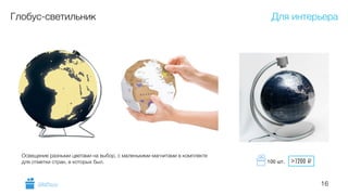 16
Глобус-светильник
Освещение разными цветами на выбор, с маленькими магнитами в комплекте
для отметки стран, в которых был.
Для интерьера
GiftsPro.ru
>1200 i100 шт.
 