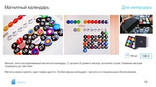 19
Магнитный календарь
Вечный, легко изготавливаемый магнитный календарь. С целыми 32 днями в месяце, на всякий случай. Названия месяцев
сокращены до трех букв.
!
Магниты можно крепить один поверх другого. Особая фишка календаря – магниты со специальными обозначениями.
Для интерьера
GiftsPro.ru
1500 i100 шт.
 
