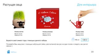 23
Растущая овца
Вырасти свой символ года с помощью данного набора.

!
Поливайте Ваш мешочек с помощью небольшой лейки, рассчитанной как раз на один полив и следите, как растет
овечка :)
Для интерьера
GiftsPro.ru
>300 i100 шт.
 