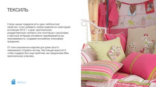 У всех наших подарков есть одно любопытное
свойство: стоит добавить любое изделие из новогодней
коллекции 2015 г. в дом: оригинальную
рождественскую скатерть или полотенца с рисунками,
и обычный интерьер мгновенно преображается до
неузнаваемости, создавая волшебную атмосферу
праздника.
!
От этих изысканных изделий для дома просто
невозможно оторвать взгляд. Настоящая красота! А
чтобы подарок был еще приятнее, мы предлагаем Вам
оригинальную упаковку.
ТЕКСИЛЬ
5GiftsPro.ru
 