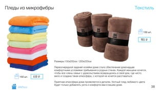 38
Пледы из микрофибры
Размеры:150х200см / 200х220см
!
Первоочередной задачей хозяйки дома стало обеспечение домочадцев
комфортными условиями пребывания в родных стенах. Каждой женщине хочется,
чтобы все члены семьи с удовольствием возвращались в свой дом, где чисто,
мило и создана такая атмосфера, с которой не хочется расставаться.
!
Приятная атмосфера дома проявляется в деталях. Уютный плед любимого цвета
будет только добавлять уюта и комфорта вам в вашем доме.
Текстиль
GiftsPro.ru
985 i
150 шт.
650 i150 шт.
 