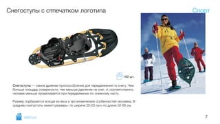 7
Снегоступы с отпечатком логотипа
Снегоступы — самое древнее приспособление для передвижения по снегу. Чем
больше площадь поверхности, тем меньше давление на снег, и, соответственно,
человек меньше проваливается при передвижении по снежному насту.
!
Размер подбирается исходя из веса и эргономических особенностей человека. В
среднем снегоступы имеют размеры: по ширине 20-23 см и по длине 52-95 см.
Спорт
GiftsPro.ru
100 шт.
 