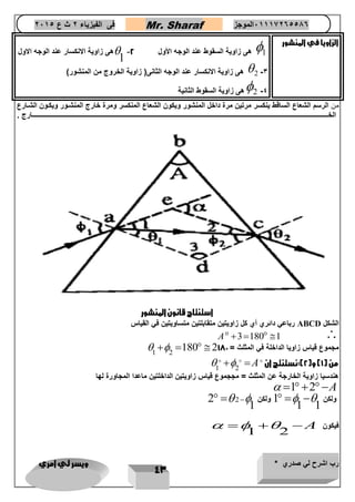 رب اشرح لي صدري * ويسر لي امري 
43 
فى الفيزياء 2 ث ع 2651 Mr. Sharaf 65556201110 الموجز 
الزاويا في المنشور 
1  - هى زاوية السقوط عند الوجه الأول 2 
1 
هى زاوية الانكسار عند الوجه الاول  
2 -3 هى زاوية الانكسار عند الوجه الثانى) زاوية الخروج من المنشور(  
2 -4 هى زاوية السقوط الثانية  
من الرسم الشعاع الساقط ينكسر مرتين مرة داخل المنشور ويكون الشعاع المنكسر ومرة خارج المنشتور ويكتون الشتارع 
الختتتتتتتتتتتتتتتتتتتتتتتتتتتتتتتتتتتتتتتتتتتتتتتتتتتتتتتتتتتتتتتتتتتتتتتتتتتتتتتتتتتتتتتتتتتتتتتتتتتتتتتتتتتتتتتتتتتتتتتتتتتتتتتتتتتتتتتتتتتتتتتتتتتتتتتتتتتتتتتتتتتتتتتتتتتتتتتتتتتتتتتتتتتتتتتتتتتتتتتتتتتتتتتتتتتتتتتتتتتتتتتتتتتتتتتتتتتتتتتتتتتتتتتتتتتتتتتتتتتتتتتتتتتتتتتتتتتتتتارج . 
استنتاج قانون المنشور 
رباعي دائري أي كل زاويتين متقابلتين متساويتين في القياس ABCD الشكل 
A 3180 1  
مجموع قياس زاويا الداخلة في المثلث = 181 1 2 
  180  2 
من ) 1( و) 2(:نستنتج ان 1 2 
  A 
هندسيا زاوية الخارجة عن المثلث = مججموع قياس زاويتين الداخلتين ماعدا المجاورة لها 
 1 2 A 
ولكن 1 
1 1 
ولكن 2 2   
1 
  
فيكون 
1 2 
   A 
 