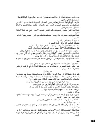 -3ومن أشهر رؤسكاء البعثات فى هذا العهد (حرخوف) الذى يعد أعظم رحالة الدولة القديمة. 
-التواصل الثقافى والفنى: 
-تشبعت النوبة وشمال السودان بعناصر مميزة للحضارة المصرية القديمة مثــل بنــاء المقــابر 
على شكل أهرامات صغيرة وطريقة الدفن ورسكــوم المقــابر وانتشــار عــادة التحلــى بــالقراط 
المستديرة بالنسبة للرجاال. 
-كبما أدخل الفنان المصرى تعــديلت علــى الفخــار النــوبى الحمــر وانتــج منــه أشــكالً:  دقيقــة 
للغاية. 
-كبما أسكهم فنانون مصر فى بناء وتجميل معبد كبوة وكبذلك معبد أمــون الشــهير بجبــل البركبــل 
بالنوبة. 
-4 التواصل الجاتماعى والدينى: 
-تغلغلت العناصر النوبية فى الحياة المصرية. 
-أصبحت هناك بعض الميرات من البيت المالك فى طيبة من أصل نوبى. 
-تأثةرت منطقة النوبة بالفكار المصرية عن الحياة والموت والبعث والخلود. 
-انتشرت المعبودات المصرية مثل (أمون) (حتحور) فى منطقة النوبة وشمال السودان. 
-كبما اعترف المصريون ببعض اللهة النوبيــة وادخلوهــا ضــمن معبــوداتهم الــتى شــيدوا لهــا 
المعابد مثل: (ددن) الذى عبد فى سكمنة و(خنوم) الذى عبد فى قمة. 
-كبذلك عبد سكنوسكرت الثالث كبإله للنوبة فى العهود التالية نظرا لما قام بــه مــن جاهــود عظيمــة 
فيها. 
-كبما ظهرت بعض السكماء المصرية بين أصحاب البيت المالك فى نبته. 
-كبان انتشار الكهنة المصريين فى معابد النوبة وحتى منطقة الشلل الرابع أثةر كببير فى نشــر 
الثقافة والعقائد المصرية. 
حضارة كبوش 
ظهرت فى منطقة النوبة وشمال السودان وكبانت دولة موحـدة مسـتقلة شـيدت بهـا العديـد مـن 
المعابد على غرار المعابد المصرية وانتشرت بها المعبــودات المصــرية حــتى أصــبحت نبتــه 
عاصمتها تواما لمدينة طيبة ومقرا ثةانياً:  لمعبود الدولة الرسكمى (أمون رع). 
ثةانياً: : التواصل الحضارى بين مصر ووسكط أفريقيا وبلد بونت 
-عرفت خيرات أفريقيا طريقها إلى العالم الخارجاى عن طريق مصر. 
-خلل ذلك تغلغلت الحضارة المصرية القديمة إلى وسكط أفريقيا وغيرها. 
-ارتبطت مصر بعلقات مع وسكط أفريقيا وبلد بونت. 
فى الدولة القديمة: 
-يشير حجر بــالرمو أن الملــك (سكــاحورع) أرسكــل حملــة إلــى بلد بــونت وقــد عــادت ومعهــا 
مقادير كببيرة من البخور والذهب. 
-كبذلك شهدت السكرة السادسكة رحلت متعددة إلى بلد بونت. 
وفى عهد الدولة الوسكطى: 
-نشطت البعثات والرحلت التجارية إلى تلك المناطق فقد أرسكل (منتوحتب الثانى) بعثــة إلــى 
بلد بونت. 
-كبما أسكتفاد (امنمحات الثانى) من المن والهدوء نتيجة نشاط والده (سكنوسكرت الول) فأرسكل 
حملة إلى بلد بونت وقام بتجديد المركبز التجارى الذى أقيم فى كبرمــا فــى نهايــة عهــد الدولــة 
القديمة. 
103 
 