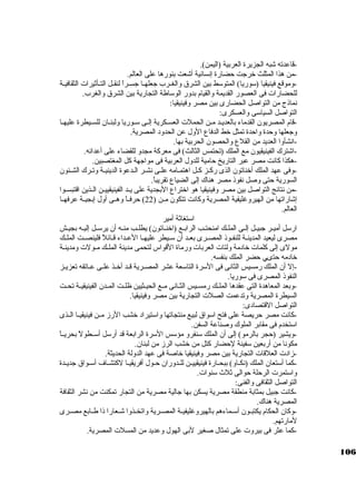 -قاعدته شبه الجزيرة العربية (اليمن). 
-من هذا المثلث خرجات حضارة إنسانية أشعت بنورها على العالم. 
-وموقع فينيقيا (سكوريا) المتوسكط بين الشرق والغــرب جاعلهــا جاســراً:  لنقــل التــأثةيرات الثقافيــة 
للحضارات فى العصور القديمة والقيام بدور الوسكاطة التجارية بين الشرق والغرب. 
نماذج من التواصل الحضارى بين مصر وفينيقيا: 
التواصل السياسكى والعسكرى: 
-قام المصريون القدماء بالعديـد مـن الحملت العسـكرية إلـى سكـوريا ولبنـان للسـيطرة عليهـا 
وجاعلها وحدة واحدة تمثل خط الدفاع الول عن الحدود المصرية. 
-انشأوا العديد من القلع والحصون الحربية بها. 
-اشترك الفينيقيون مع الملك (تحتمس الثالث) فى معركبة مجدو للقضاء على أعدائه. 
-هكذا كبانت مصر عبر التاريخ حامية للدول العربية فى مواجاهة كبل المغتصبين. 
-وفى عهد الملك أخناتون الذى ركبـز كبـل اهتمـامه علـى نشـر الـدعوة الدينيـة وتـرك الشـئون 
السورية حتى وصل نفوذ مصر هناك إلى الضياع تقريباً: . 
-من نتائج التواصل بين مصر وفينيقيا هو اختراع البجدية على يــد الفينيقييــن الــذين اقتبســوا 
إشاراتها من الهيروغليفية المصرية وكبانت تتكون مــن ( 22 ) حرفــاً:  وهــى أول إبجيــة عرفهــا 
العالم. 
اسكتغاثةة أمير 
ارسكل أميـر جابيــل إلــى الملـك امنحتـب الرابـع (اخنــاتون) يطلــب منــه أن يرسكــل إليــه بجيـش 
مصرى ليعيد المدينــة للنفــوذ المصــرى بعــد أن سكــيطر عليهــا العــداء قــائلً:  فلينصــت الملــك 
مولى إلى كبلمات خادمة ولتات العربات ورماة القواس لتحمى مدينة الملـك مـولت ومدينـة 
خادمه حتىي حضر الملك بنفسه. 
-إل أن الملك رمسيس الثانى فى السكرة التاسكعة عشر المصــرية قــد أخــذ علــى عــاتقه تعزيــز 
النفوذ المصرى فى سكوريا. 
-وبعد المعاهدة التى عقدها الملــك رمســيس الثــانى مــع الحيــثيين ظلــت المــدن الفينيقيــة تحــت 
السيطرة المصرية وتدعمت الصلت التجارية بين مصر وفينيقيا. 
التواصل القتصادى: 
-كبانت مصر حريصة على فتح اسكواق لبيع منتجاتها واسكتيراد خشب الرز مــن فينيقيــا الــذى 
اسكتخدم فى مقابر الملوك وصناعة السفن. 
-ويشير (حجر بالرمو) إلى أن الملك سكنفرو مؤسكس السكرة الرابعة قد أرسكل أسكــطولً:  بحريــاً:  
مكونا من أربعين سكفينة لحضار كبتل من خشب الرز من لبنان. 
-زادت العلقات التجارية بين مصر وفينيقيا خاصة فى عهد الدولة الحديثة. 
-كبما أسكتعان الملك (نكــاو) ببحــارة فينيقييــن للــدوران حــول أفريقيــا لكبتشــاف أسكــواق جاديــدة 
واسكتمرت الرحلة حوالى ثةلث سكنوات. 
التواصل الثقافى والفنى: 
-كبانت جابيل بمثابة منطقة مصرية يسكن بها جاالية مصرية من التجار تمكنت من نشر الثقافة 
المصرية هناك. 
-وكبان الحكام يكتبــون أسكــماءهم بالهيروغليفيــة المصــرية واتخــذوا شــعارا ذا طــابع مصــرى 
لمارتهم. 
-كبما عثر فى بيروت على تمثال صغير لبى الهول وعديد من المسلت المصرية. 
106 
 