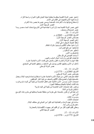 -1 تميز عصر الدوللة القديمة بحكومة منظمة متينة البنيان كثيرة الموارد ولاسعة الثراء. 
-2 ساد فيها المن فاتجهت إلى التقدم إلى المام. 
-3 استطاع ملوكها بناء الهرامات الضخمة وليسمى عصرها بعصر بناة الهرام. 
العصر الوسيط الولل 
انتهى عصر الدوللة القديمة بعظظد أولل ثظظورة اجتماعيظظة فظظى التاريظظخ شظظملت أنحظظاء مصظظر ولبظظدأ 
عصر اضمحلل ولضعف. 
. 10 – السرات: 7 
التاريخ: 2200 ق .م. – 2065 ق . م. 
خصائص العصر الوسيط الولل: 
-1 فى العصر الوسيط الولل. 
-2 فقد الملوك السيطرة على البلد. 
-3 زماد نفوذ حكام القاليم وللم يدينوا بالولء للملك. 
-4 امتنعوا عن دفع الضرائب. 
-5 ظهر عدم الستقرار. 
-6 اضطرب المن. 
-7 سادت الفوضى فى كل مكان. 
-8 أهملت القوانين ولازمدادت أعمال السلب ولالنهب. 
هكذا انهارت الدوللة ولانتشرت الفتن ولالمحن حتى قامت السرة الحادية عشرة. 
اعلم: أن المن ولتطبيق القانون يؤديان إلى الستقرار ولتحقيق التنمية فى المجتمع.  
عصر الدوللة الوسطى 
. 12 – السرات: 11 
التاريخ: 2065 ق .م. – 1775 ق .م. 
خصائص عصر الدوللة الوسطى: 
الملك منتوحتب الثانى: من ملوك السرة الحادية عشظظرة اسظظتطاع إعظظادة توحيظظد البلد ولجعظظل 
عاصمتها طيبة ولاخضع حكام القاليم ولأضعف من نفوذ كبار الموظفين. 
امنمحات الولل: مؤسس السرة الثانية عشرة فنقل العاصمة من طيبة إلى أثيظظت تظاولى قظظرب 
بلدة اللشت الحالية بالعياط بمحافظة الجيزة. 
بم تفسر: نقل امنمحات الولل العاصمة من طيبة إلى اثيت تاولى؟ 
-1 ليكون قريباً، من الدلتا. 
-2 رغبته فى أن تكون عاصمته على مقربة من منطقة خصبة يستغلها فى مشرولعات التوسظظع 
الزراعى. 
سنوسرت الثالث. 
امنمحات الثالث: 
-سادت فى عهده الرخاء ولالطمأنينة شيد كثيراً، من المبانى فى مختلف البلد. 
-اهتم بالرى ولالزراعة. 
ولحظى إقليم الفيوم أكثر من أى أقليم آخر بجهوده القتصادية ولالمعمارية. 
العصر الوسيط الثانى 
.17 – السرات: 13 
التاريخ: 1775 ق .م. – 1570 ق .م. 
11 
 