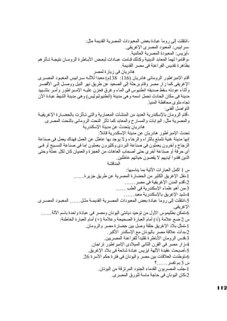 -انتقلت إلى روما عبادة بعض المعبودات المصرية القديمة مثل: 
-سكرابيس: المعبود المصرى الغريقى. 
-أيزيس: المعبودة المصرية العالمية. 
-واقاموا لهما المعابد الدينية وكبذلك قــامت عبــادات لبعــض البــاطرة الرومــان نتيجــة تــأثةرهم 
بظاهرة تقديس الفراعنة فى مصر القديمة. 
هادريان فى زيارة لمصر 
138 م) معبدا لللــه سكــرابيس المعبــود المصــرى : أقام المبراطور الرومانى هادريان ( 116 
الغريقى كبما زار مصر وقام برحلة إلى الصعيد عن طريق نهر النيل ووصــل إلــى القصــر 
وأثةناء عودته سكقط صديقه انطنيوس فى الماء وغرق فحزن عليــه المــبراطور وأمــر بتشــييد 
مدينة فى مكان الحادث تحمل اسكمه وهى مدينة (أنطنيولبوليس) وهى مدينة الشيط عبادة الن 
تجاه ملوى محافظة المنيا. 
التواصل الفنى: 
-أقام الرومان بالسككندرية العديد من المنشآت المعمارية والتى تــأثةرت بالحضــارة الغريقيــة 
والمصرية مثل: البوابات والمسارح والمعابد كبما تأثةر النحت الرومانى بالنحت المصرى. 
هادريان يتحدث عن مدينة السككندرية 
تحدث المبراطور هادريان عن مدينة السككندرية قائلً: : 
إنها مدينة غنية تتمتع بالثراء والرخاء ول يوجاد بها عاطل عن العمل فهناك يعمل فى صناعة 
الزجااج وآخرون يعملون فى صناعة البردى وكبثيرون يعملون إما فى صناعة النســيج أو فــى 
أى حرفة أو صناعة أخرى حتى أصحاب العاهات من العجزة والعميان كبان لكل عملة وحتى 
الذين فقدوا أيديهم ل يقضون حياتهم عاطلين. 
المناقشة 
س 1 اكبمل العبارات التية بما يناسكبها: 
-1 نقل الغريق الكثير من الحضارة المصرية عن طريق جازيرة…… 
-2 أقدم المدن الغريقية فى مصر…… 
-3 من أهم علماء السككندرية فى الطب…… 
-4 شيد الغريق بالسككندرية معبد…… 
-5 انتقلت إلى روما عبادة بعض المعبودات المصــرية القديمــة مثــل…… المعبــود المصــرى 
الغريقى. 
-6 تمكن بطليموس الول من توحيد ديانتى اليونان ومصر فى عبادة واحدة باسكم اللة…… 
أمام العبارة الخاطئة: (×) ) أمام العبارة الصحيحة وعلمة Ö س 2 ضع علمة ( 
-1 تمثل بلد الغريق حلقة وصل بين حضارة مصر والرومان. 
-2 بدأت علقة مصر باليونان مع السككندر الكببر. 
-3 قدس الرومان الباطرة تقليداً:  للفراعنة المصريين. 
-4 زار مصر فى القرن الثانى الميلدى المبراطور تراجاان. 
-5 أصبحت عقيدة اللهة ايزيس عبادة شائعة فى بلد الغريق. 
. -6 توطدت العلقات بين مصر واليونان فى فترة حكم السكرة 26 
س 3 بم تفسر……؟ 
-1 جالب المصريون القدماء الجنود المرتزقة من اليونان. 
-2 كبان اليونان فى حاجاة ماسكة للورق المصرى. 
112 
 