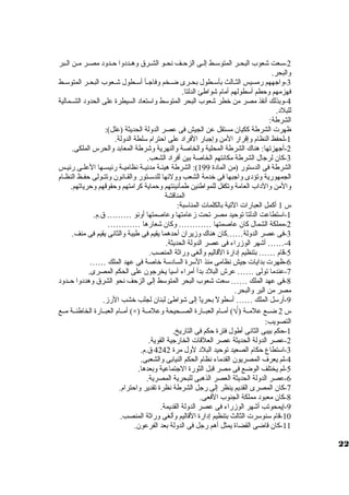 -2 سعت شعوب البحظظر المتوسظظط إلظظى الزحظظف نحظظو الشظظرق  ولهظظددولا حظظدولد مصظظر مظظن الظظبر 
ولالبحر. 
-3 ولاجههم رمسيس الثظظالث بأسظظطول بحظظرى ضظظخم ولفاجظظأ أسظظطول شظظعوب البحظظر المتوسظظط 
فهزمهم ولحطم أسطولهم أمام شواطئ الدلتا. 
-4 ولبذلك أنقذ مصر من خطر شعوب البحر المتوسط ولاستعاد السيطرة على الحدولد الشظظمالية 
للبلد. 
الشرطة: 
ظهرت الشرطة ككيان مستقل عن الجيش فى عصر الدوللة الحديثة (علل): 
-1 لحفظ النظام ولإقرار المن ولإجبار الفراد على احترام سلطة الدوللة. 
-2 أجهزتها: هناك الشرطة المحلية ولالخاصة ولالنهرية ولشرطة المعابد ولالحرس الملكى. 
-3 كان لرجال الشرطة مكانتهم الخاصة بين أفراد الشعب. 
الشرطة فى الدستور (من المادة 199 ): الشرطة هيئظة مدنيظظة نظاميظظة رئيسظظها العلظى رئيظس 
الجمهورية ولتؤدى ولاجبها فى خدمة الشعب ولوللئها للدسظظتور ولالقظانون ولتتظولى حفظظ النظظام 
ولالمن ولالداب العامة ولتكفل للمواطنين طمأنينتهم ولحماية كرامتهم ولحقوقهم ولحرياتهم. 
المناقشة 
س 1 أكمل العبارات التية بالكلمات المناسبة: 
-1 استطاعت الدلتا توحيد مصر تحت زمعامتها ولعاصمتها أولنو ……… ق .م. 
-2 مملكة الشمال كان عاصمتها ………… ولكان شعارها ………… 
-3 فى عصر الدوللة……كان هناك ولزميران أحدهما يقيم فى طيبة ولالثانى يقيم فى منف. 
-4 …… أشهر الوزمراء فى عصر الدوللة الحديثة. 
-5 قام …… بتنظيم إدارة القاليم ولألغى ولراثة المنصب. 
-6 ظهرت بدايات جيش نظامى منذ السرة السادسة خاصة فى عهد الملك …… 
-7 عندما تولى …… عرش البلد بدأ أمراء آسيا يخرجون على الحكم المصرى. 
-8 فى عهد الملك …… سعت شعوب البحر المتوسط إلى الزحف نحو الشرق  ولهددولا حظظدولد 
مصر من البر ولالبحر. 
-9 أرسل الملك …… أسطولً، بحرياً، إلى شواطئ لبنان لجلب خشب الرزم. 
أمظظام العبظظارة الخاطئظظة مظظع (×) ) أمظظام العبظظارة الصظظحيحة ولعلمظظة Ö س 2 ضظظع علمظظة ( 
التصويب: 
-1 حكم بيبى الثانى أطول فترة حكم فى التاريخ. 
-2 عصر الدوللة الحديثة عصر العلقات الخارجية القوية. 
-3 استطاع حكام الصعيد توحيد البلد لولل مرة 4242 ق .م. 
-4 لم يعرف المصريون القدماء نظام الحكم النيابى ولالشعبى. 
-5 لم يختلف الوضع فى مصر قبل الثورة الجتماعية ولبعدها. 
-6 عصر الدوللة الحديثة العصر الذهبى للبحرية المصرية. 
-7 كان المصرى القديم ينظر إلى رجل الشرطة نظرة تقدير ولاحترام. 
-8 كان معبود مملكة الجنوب الفعى. 
-9 إيمحوتب أشهر الوزمراء فى عصر الدوللة القديمة. 
-10 قام سنوسرت الثالث بتنظيم إدارة القاليم ولألغى ولراثة المنصب. 
-11 كان قاضى القضاة يمثل أهم رجل فى الدوللة بعد الفرعون. 
22 
 