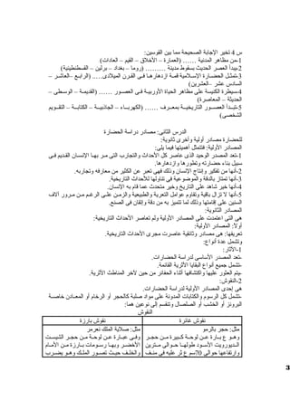 س 4 تخير الجابة الصحيحة مما بين القوسين: 
-1 من مظاهر المدنية …… (العمارة – الخلق  – القيم – العادات) 
-2 يبدأ العصر الحديث بسقوط مدينة ……… (رولما – بغداد – برلين – القسطنطينية) 
-3 تمثظظل الحضظظارة السظظلمية قمظظة ازمدهارهظظا فظظى القظظرن الميلدى….. (الرابظظع –العاشظظر – 
السادس عشر –العشرين) 
-4 سيطرة الكنيسة على مظاهر الحياة الولربيظظة فظظى العصظظور …… (القديمظظة – الوسظظطى – 
الحديثة – المعاصرة) 
-5 تبظظظدأ العصظظظور التاريخيظظظة بمعظظظرف …… (الكهربظظظاء – الجاذبيظظظة – الكتابظظظة – التقظظظويم 
الشخصى) 
الدرس الثانى: مصادر دراسة الحضارة 
للحضارة مصادر أوللية ولأخرى ثانوية: 
المصادر الوللية: فتتمثل أهميتها فيما يلى: 
-1 تعد المصدر الوحيد الذى عاصر كل الحداث ولالتجارب التى مظظر بهظظا النسظظان القظظديم فظظى 
سبيل بناء حضارته ولتطورها ولازمدهارها. 
-2 أنها من تفكير ولإنتاج النسان ولذلك فهى تعبر عن الكثير من معارفه ولتجاربه. 
-3 أنها تمتازم بالدقة ولالموضوعية فى تناوللها للحداث التاريخية. 
-4 أنها خير شاهد على التاريخ ولخير متحدث عما قام به النسان. 
-5 أنها ل تزال باقية ولتقاولم عوامل التعرية ولالطبيعية ولالزمظظن علظظى الرغظظم مظظن مظظرولر آلف 
السنين على إقامتها ولذلك لما تتميز به من دقة ولإتقان فى الصنع. 
المصادر الثانوية: 
هى التى اعتمدت على المصادر الوللية وللم تعاصر الحداث التاريخية: 
أوللً،: المصادر الوللية: 
تعريفها: هى مصادر ولثائقية عاصرت مجرى الحداث التاريخية. 
ولتشمل عدة أنواع: 
-1 الثار: 
-تعد المصدر الساسى لدراسة الحضارات. 
-تشمل جميع أنواع البقايا الثرية القائمة. 
-2يتم العثور عليها ولاكتشافها أثناء الحفائر من حين لخر المناطث الثرية. 
-النقوش: 
هى إحدى المصادر الوللية لدراسة الحضارات. 
-تشمل كل الرسوم ولالكتابات المدولنة على مواد صلبة كالحجر أول الرخام أول المعظظادن خاصظظة 
البرولنز أول الخشب أول الصلصال ولتنقسم إلى نوعين هما: 
النقوش 
نقوش غائرة نقوش بارزمة 
مثل: حجر بالرمو 
ولهظظو ع بظظارة عظظن لوحظظة كظظبيرة مظظن حجظظر 
الظظديوروليت السظظود طولهظظا حظظوالى مظظترين 
ولارتفاعها حوالى 70 سم ع ثر عليه فى منظظف 
مثل: صلية الملك نعرمر 
ولفظظى عبظظارة عظظن لوحظظة مظظن حجظظر الشيسظظت 
الخضظظر ولبهظظا رسظظومات بظظارزمة مظظن المظظام 
ولالخلظظف حيظظث تصظظور الملظظك ولهظظو يضظظرب 
3 
 