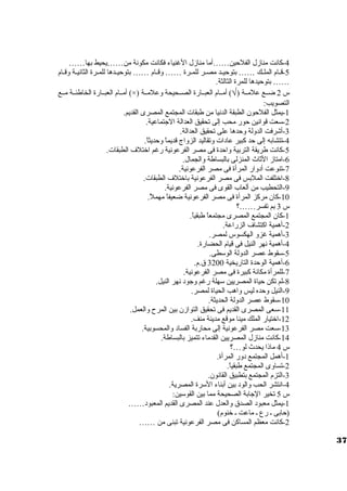 -4 كانت منازل الفلحين……أما منازل الغنياء فكانت مكونة من……يحيط بها…… 
-5 قييام الملييك …… بتوحيييد مصيير للمييرة …… وقييام …… بتوحيييدها للمييرة الثانييية وقييام 
…… بتوحيدها للمرة الثالثة. 
أمييام العبييارة الخاطئيية مييع (×) ) أمييام العبييارة الصييحيحة وعلميية Ö س 2 ضييع علميية ( 
التصويب: 
-1 يمثل الفلحون الطبقة الدنيا من طبقات  المجتمع المصرى القديم. 
-2 سوعت قوانين حور محب إلى تحقيق العدالة الجتماعية. 
-3 أشرفت الدولة وحدها على تحقيق العدالة. 
-4 تتشابه إلى حد كبير عادات  وتقاليد الزواج قديماً  وحديثاً . 
-5 كانت طريقة التربية واحدة فى مصر الفرعونية رغم اختلف الطبقات . 
-6 امتاز الثاث المنزلى بالبساطة والجمال. 
-7 تنوعت أدوار المرأة فى مصر الفرعونية. 
-8 اختلفت الملبس فى مصر الفرعونية باختلف الطبقات . 
-9 التحطيب من ألعاب القوى فى مصر الفرعونية. 
-10 كان مركز المرأة فى مصر الفرعونية ضعيفاً  مهملً . 
س 3 بم تفسر……؟ 
-1 كان المجتمع المصرى مجتمعاً  طبقياً . 
-2 أهمية اكتشاف الزراعة. 
-3 أهمية غزو الهكسوس لمصر. 
-4 أهمية نهر النيل فى قيام الحضارة. 
-5 سوقوط عصر الدولة الوسوطى. 
-6 أهمية الوحدة التاريخية 3200 ق.م. 
-7 للمرأة مكانة كبيرة فى مصر الفرعونية. 
-8 لم تكن حياة المصريين سوهلة رغم وجود نهر النيل. 
-9 النيل وحده ليس واهب الحياة لمصر. 
-10 سوقوط عصر الدولة الحديثة. 
-11 سوعى المصرى القديم فى تحقيق التوازن بين المرح  والعمل. 
-12 اختيار الملك مينا موقع مدينة منف. 
-13 سوعت مصر الفرعونية إلى محاربة الفساد والمحسوبية. 
-14 كانت منازل المصريين القدماء تتميز بالبساطة. 
س 4 ماذا يحدث لو…؟ 
-1 أهمل المجتمع دور المرأة. 
-2 تساوى المجتمع طبقياً . 
-3 التزم المجتمع بتطبيق القانون. 
-4 انتشر الحب والود بين أبناء السورة المصرية. 
س 5 تخير الجابة الصحيحة مما بين القوسوين: 
-1 يمثل معبود الصدق والعدل عند المصرى القديم المعبود…… 
(حابى ي رع ي ماعت ي خنوم) 
-2 كانت معظم المساكن فى مصر الفرعونية تبنى من …… 
37 
 
