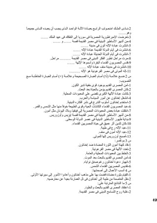 -2 نييادى الملييك امنحييوتب الرابييع بعبييادة الليية الواحييد الييذى يجييب أن يعبييده النيياس جميعيياً  
وهو…… 
-3 تعرضت المبراطورية المصرية فى سووريا إلى التفكك فى عهد الملك …… 
-4 من أشهر السواطير الدينية فى مصر القديمة قصة …… و …… 
-5 انتشرت  عبادة الله أتون فى مدينة …… 
-6 انتشرت  فى أيام الدولة القديمة عبادة الله …… 
-7 انتشرت  فى أيام الدولة الحديثة عبادة الله …… 
-8 مرت  مراحل تطور الفكر الدينى فى مصر القديمة ……… مراحل. 
-9 قدس المصريون القدماء البقرة وأسوموها اللهة …… 
-10 انتشرت  فى مدينة منف عبادة الله …… 
-11 إله الموتى فى مصر الفرعونية هو الله ……… 
أمييام العبييارة الخاطئيية مييع (×) ) أمييام العبييارة الصييحيحة وعلميية Ö س 2 ضييع علميية ( 
التصويب: 
-1 آمن المصرى القديم بوجود قوى خفية تدير الكون. 
-2 كان المصرى القديم يؤمن بالحياة بعد البعث. 
-3 كانت عبادة اللهة الكبرى تقضى على المعبودات  المحلية. 
-4 انشغل إخناتون عن أمور السياسوة والحرب. 
-5 اسوتخدم إخناتون أسولوب التدرج فى نشر أفكاره الدينية. 
-6 عبد المصريون القدماء الكائنات  الحية وقوى الطبيعة خوفاً  منها مثل الشمس والقمر. 
-7 انتقلت عبادة بعض المعبودات  المصرية إلى فينقيا وبلد اليونان مثل أمون. 
-8 من أشهر السواطير الدينية فى مصر القديمة قصة إيزيس وأوزوريس. 
-9 بداية ظهور السواطير الدينية فى عصر الدولة الوسوطى. 
-10 كان للدين أثر عميق فى حياة المصريين القدماء. 
-11 عبد الله رع فى طيبة. 
-12 عبد الله آمون فى منف. 
-13 أصبح أوزوريس إلها للموتى. 
س 3 بم تفسر: 
-1 قاد كهنة آمون الثورة المضادة ضد إخناتون. 
-2 تعدد اللهة فى مصر الفرعونية. 
-3 الخلط بين المعبودات  المحلية والعامة. 
-4 آمن المصرى القديم بالبعث بعد الموت . 
-5 انهيار دعوة أخناتون رغم صدق نواياه. 
-6 تقديس المصريين القدماء الشمس. 
س 4 أنسب العمال إلى أصحابها: 
-1 القيام بثورة مضادة قضت بها على مذهب أخناتون وأعادوا المور إلى سويرتها الولى. 
-2 نقل العاصمة من طيبة إلى أخناتون فى تل العمارنة بعيداً  عن معارضيه. 
س 5 ما النتائج المترتبة على: 
-1 اعتقاد المصرى القديم بالبعث والخلود. 
-2 غلبة روح  التسامح الدينى فى مصر القديمة. 
42 
 