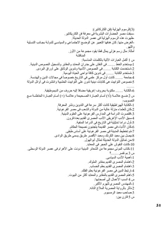 3)الرسووم الهزلية (فن الكاركاتير): ) 
-سوبقت مصر الحضارات  البشرية فى معرفة فن الكاريكاتير. 
-ظهرت  هذه الرسووم الهزلية فى عصر الدولة الحديثة. 
-الغرض منها: كان هدفها التعبير عن الوضييع الجتميياعى والسياسوييى للدوليية بجييانب التسييلية 
واللهو. 
أمثلة: مثل رسوم هزلى يمثل قطا يقود مجموعة من الوز. 
المناقشة 
س 1 أكمل العبارات  التية بالكلمات  المناسوبة: 
-1 يستخدم الخط …… فى النقش على جدران المعابد والمقابر ولتسجيل النصوص الدينية. 
-2 اسوتخدمت الكتابة …… فى النصوص الدبية وتدوين الوثائق على أوراق البردى. 
-3 تستخدم الكتابة …… فى تدوين كافة نواحى الحياة اليومية. 
-4 جامعة …… كانت أول مركز علمى فى التاريخ خصوصاً  فى مجالت  الدين والهندسوة. 
-5 نصوص التوابيت هى كتابات  دينية تدون على التوابيت الخشبية وانتشرت  فى أوائل الدولة 
…… 
-6 الكتابة …… مكتوبة بحروف إغريقية مضافاً  إليه حروف من الديموطيقية. 
أمييام العبييارة الخاطئيية مييع (×) ) أمييام العبييارة الصييحيحة وعلميية Ö س 2 ضييع علميية ( 
التصويب: 
-1 الكتابة الهيراطيقية كانت أكثر سورعة فى التدوين ونشر المعرفة. 
-2 كان للعلماء منزلة عالية من الدولة والشعب فى مصر الفرعونية. 
-3 اقتصرت  الدراسوة فى المدارس الفرعونية على العلوم الدينية. 
-4 سوبق الدب الغريقى الدب المصرى القديم بعدة قرون. 
-5 أول دراما تمثيلية فى التاريخ فى الدراما المنفية. 
-6 كان الدباء فى مصر القديمة يتجنبون نصيحة الحكام. 
-7 تم تخطيط المدينة فى مصر الفرعونية على أسواس طبقى. 
-8 يصل بين معبد الكرنك ومعبد القصر طريق يسمى طريق الوادى. 
-9 من تماثيل الدولة الحديثة تمثال أبوالهول. 
-10 كانت النقوش على الحجر فى المعابد. 
-11 كتاب الموتى مجموعة من الشعائر الدينية دونت على الهرام فى عصر الدولة الوسوطى. 
س 3 بم تفسر……؟ 
-1 أهمية الدب السياسوى. 
-2 اهتمام المصرى القديم بمقابر الملوك. 
-3 اهتمام المصرى القديم بعلم الحساب. 
-4 ارتبط الدين فى مصر الفرعونية بعلم الفلك. 
-5 اهتم المصرى القديم بالمقابر والمعابد أكثر من البيوت . 
س 4 انسب العمال إلى أصحابها: 
-1 المهندس المصرى للهرم الكبر. 
-2 تأثر بالرواية المصرية الملح  التائه. 
-3 صاحب معبد الرمسيوم. 
س 5 قارن بين: 
51 
 