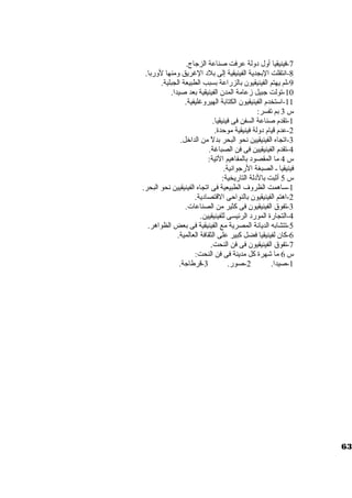 -7 فينيقيا أول د ولة عرفت صناعة الزجاج. 
-8 انتقلت البجدية الفينيقية إلى بلد  الغريق ومنها لوربا. 
-9 لم يهتم الفينيقيون. بالزراعة بسبب الطبيعة الجبلية. 
-10 تولت جبيل زعامة المدن. الفينيقية بعد صيدا. 
-11 استتخدم الفينيقيون. الكتابة الهيروغليفية. 
س 3 بم تفسر: 
-1 تقدم صناعة السفن فى فينيقيا. 
-2 عدم قيام د ولة فينيقية موحدة. 
-3 اتجاه الفينيقيين نحو البحر بدلً  من الداخرل. 
-4 تقدم الفينيقيين فى فن الصباغة. 
س 4 ما المقصود  بالمفاهيم التية: 
فينيقيا ـ الصبغة الرجوانية. 
س 5 أثبت بالد لة التاريخية: 
-1 ستاهمت الظروف الطبيعية فى اتجاه الفينيقيين نحو البحر. 
-2 اهتم الفينيقيون. بالنواحى القتصاد ية. 
-3 تفوق الفينيقيون. فى كثير من الصناعات. 
-4 التجارة المورد  الرئيسى للفينيقيين. 
-5 تتشابه الديانة المصرية مع الفينيقية فى بعض الظواهر. 
-6 كان. لفينيقيا فضل كبير على الثقافة العالمية. 
-7 تفوق الفينيقيون. فى فن النحت. 
س 6 ما شهرة كل مدينة فى فن النحت: 
-1 صيدا. 2-صور. 3-قرطاجة. 
63 
 