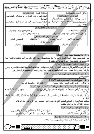 بها في كل حالة مشابهة للولى. 
السر في ذيوع المثل وانهتشاره: 
أنهه يأتي في عبارة قصيرة تحمل خلصة تجربة . 
ا لمثل صوت ا لشعب : لنهه يعكس ما يحدث في البيئة مــن 
عادات وقيم . 
بحادثة أو قصة . أسباب انهتشارها: 
اعتماد العـرب علـى التجــارب . و اســتخلص  العظــة مــن 
الحوادث . 
ا لحكمــ ة صــو ت ا لعقــ ل : لنههـا تكـون بعـد تأمــل واسـتخلص  
العبرة 
خصائص أسلوب المثال والحكم 
1ـ العناية باللفاظ ودقتها . 2ـ جمال العبارة ووضح دللتها . 
3ـ شحن اللفاظ بالخبرات والتجارب النهسانهية . 4ـ دقة التشبيه في المثل . 
خصائص النثر في العصر الجاهلي 
-1 العتماد على اليجاز . 2- جمال الصياغرة . 3- دقة اللفاظ . 4- وضوح المعانهي . 
-5 سلمة الفكرة . 
-6 قلة الصور الخيالية . 7- شيوع المحسنات البديعية . 
س 1 : ما المقصود بعصر صدر السلم ؟ 
سنة 611 م إلى آخر أيــام الخلفــاء الراشــدين ســنة  جـ : يُوقصد بعصر صدر السلم الفترة الزمنية من بعثة سيدنها محمد 
40 هـ ، والتي انهتهت بمقتل المام ( علي بن أبي طالب ). 
س 2: كيف كانهتْ  حال العرب قبل السلم ؟ 
جـ: كان العرب أُومّة ة ممزقة , تكاد تفنيها الحـروب والمنازعـات وكـانهوا أُومّة ــة جاهلــة تتقاســمها العقائـد الفاســدة , و يــدينون 
بالوثنية ويعبدون آلهة متعددة . فجاء السلم ليوحدهم تحت رايته وليكون الرسول زعيمهم والقرآن دستورهم . 
س 3 : يقوم الدين السلمي على ركنين أساسيين ما هما ؟ 
العقيدة والعمل . 
س 4 : وضح كيف سار الدب مع موكب السلم ؟ 
من خلل : 1- الدعوة للدين الجديد ومبادئه السامية . 2- التأثر القرآن والحديث الشريف . 
س 5 : ماالثار السياسية والجتماعية التي أحدثها السلم في حياة العرب ؟ 
أ) وحد السلم العرب جميعاً تحت لواء واحد فأسقطوا دولتي الفرس والروم . ب) بنــى الســلم المجتمــع 
على الخاء . 
ج) قضى السلم على العادات الخبيثة (شــرب الخمــر ، الربــا ، الميســر..) وأقــرًّ مكــارم الخلق  ( الكــرم ، الشــجاعة ، 
الوفاء ). 
د) قلب السلم موازين المجتمع الجاهلي الذي كان يقيس الناس بأنهسابهم وجعل أكرم الناس عند ال أتقاهم . 
هـ) نهشر اللغة العربية في البلد المفتوحة . 
س 6 : ما أثر السلم على الشعر ؟ 
أ) تهذيب اللفاظ . ب) استعمال ألفاظ جديدة كالمؤمن والكافر والفردوس . 
ج) التأنهق في استخدام الساليب . د) دخول أغرراض جديدة مثل شعر المغازي والفتوح . 
س 7 : ما خصائص أسلوب القرآن الكريم ؟ 
أ) المفردات : جميلة الوقع ــ متسقة مع المعنى ــ واسعة الدللة . 
 