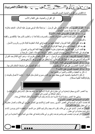 -5 القتتباس من القرآن والحديث النبوي الشريف . 
أأثثرر االلققررآآنن ووااللححددييثث ععللىى االلللغغةة ووااللدبدببب 
بواسطة ملك الوحي جبريل عليه السلم  ، المتعبد بتلوته  أولً : : القرآن الكريم : هو كلم  ال المنزل على الرسول  
، وقتد نزل فى 23 عاماً : مفرقتاً : بحسب الحداث . 
س 1 : ما أثر القرآن الكريم فى اللغة والدبب ؟ 
المصصصدر الول لنشصصأة العلصصوم  اللغويصصة ( كصصالنحو والصصصرف والبلغةصصة ) ، والعلصصوم  الشصصرعية (كالتفسصصير والفقصصه  
والتوحيد) . 
ساعد على انتشار اللغة العربية و الحفاظ عليها من الضياع في البلدب المفتوحة كبلدب فارس والروم  والسبان .  
وحد القرآن لهجات العرب في لهجة أهل قتريش إلى أنزل بها .  
كشف أسرار اللغة العربية وفصاحتها وعذوبة ألفاظها ، و حفظ اللغة العربية من الضياع .  
أضاف إلى اللغة ألفاظاً : ومعاني جديدة ( المؤمن ، الكافر ، الزكاة ، الصلة ، العدل ، الرحمة ).  
من أقتوال وأفعصال وتقريصرات ، وهصو أبلصصغ الكلم  بعصد القصرآن  ثانياُ  : الحديث الشريف : هو ما وردب عن الرسول  
الكريم كما أنه وحي من عند ال حيث قتال ال تعالى: "وما ينطق عن الهوى إن هو إل وحي يوحى ". 
س 2 : ما أثر الحديث النبوي في اللغة والعلم ؟ 
-1 أعان الحديث المفسرون على فهم القرآن وتفسيره . 2-ساعد الحديث على استنباط الحكام  الشرعية . 
س 3 : ما أثر الحديث النبوي على الدبب ؟ 
-1 تأثر به الخطباء والكتاب والشعراء واقتتبسوا منه . 
إنمصا العمصال بالنيصات ) ) :  -2 كثرة الستشهادب بالحديث النبوي جعله يسير بين الناس مسرى المثصصل مثصصل قتصوله 
وقتوله(الكلمة الطيبة صدقتة) . 
يبدأ العصر الموي بسيطرة (معاوية بن أبي سفيان) على الدولة السلمية عام  41 هص بعد مقتل المام  (على بن أبي طالب) 
وانتقال الخلفة من الجزيرة إلى دبمشق . 
وينتهي هذا العصر بسقوط الدولة الموية عام  132 هص وقتيام  الدولة العباسية وانتقال الخلفة إلي بغدادب. 
الحزاب السياسية في العصر الموي : 
لقد تعددبت الحزاب السياسية في العصر الموي , بسبب الصراع الشديد بين أنصار علي بن أبي طالب وأنصار معاويصصة 
بن أبي سفيان ومن هذه الحزاب : 
الشيعة : هم أنصار المام ( علي بن أبي طالب )كرم  ال وجهه, وكان لهصصم الكصصثير مصصن الشصعراء والخطبصصاء الصصذين يؤيصصدون المصصام  
(علي) ضد معاوية بن أبي سفيان . 
المويون : كان لهم حزبا يتعصب لهم ويناصرهم ضد (علي بن أبي طالب) طمعا في عطاء بني أميصصة وتأييصصداً : لمعاويصصة بصصن أبصصي 
سفيان. 
 