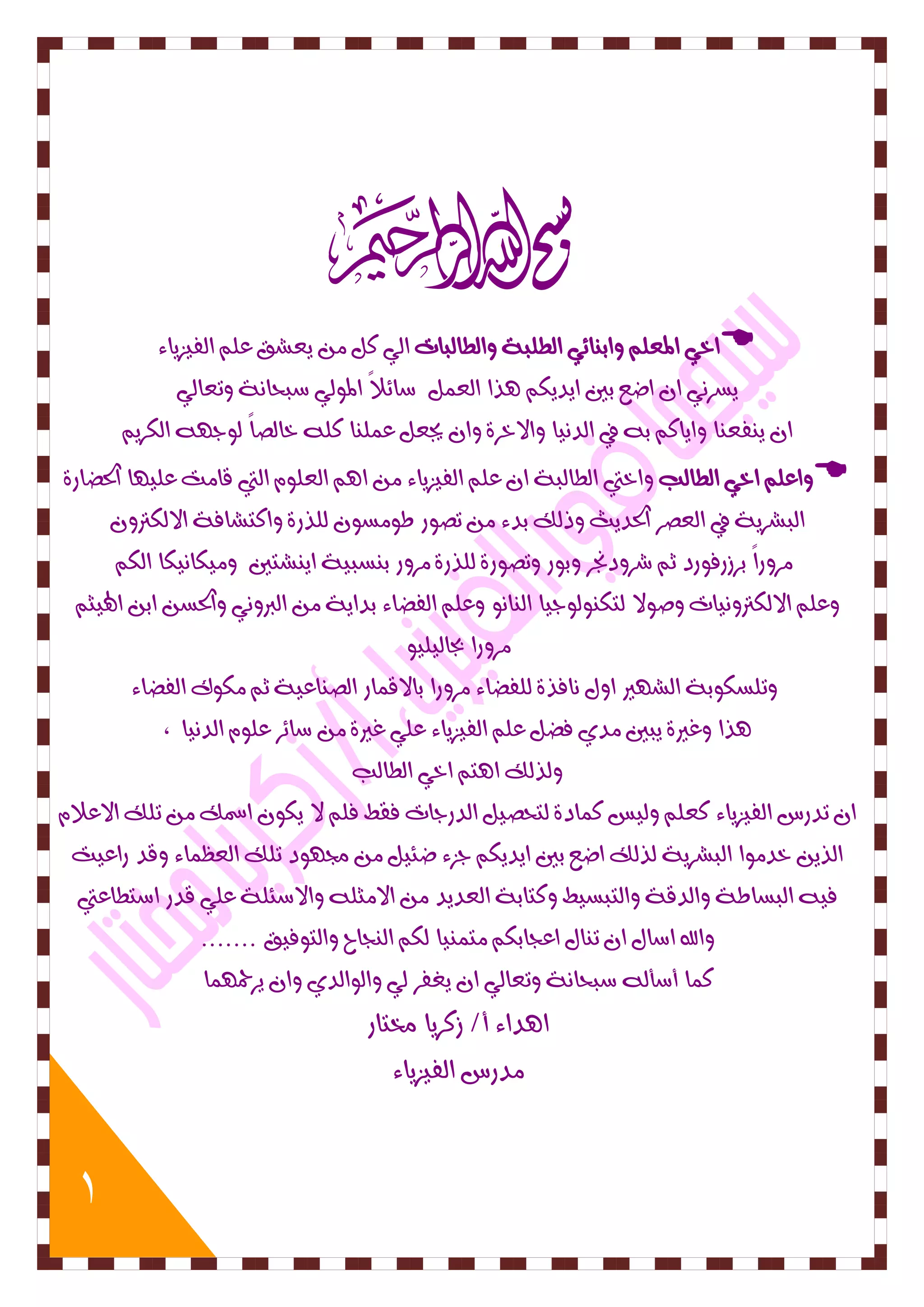 1 
بس 
 اخٛ المعو اٗب اِ ٢ٛ اهطوبٞ اٗهطاهبات اهٛ كى ٙعػق عو اهفٚصٙا ١ 
ٙطسُٛ ا اضع بين اٙدٙل رٓا اهع ىٌ ضا ٢لاً الم ه٘ٛ ضبحاُٞ تٗعاهٛ 
ا ٙ فِع اِ اٗٙاك ب في اهد ُٚا اٗلاخسٝ اٗ يجعى ع وٌ اِ كو خاهصاً ه د٘ اهلسٙ  اٗعو اخٛ اهطاهب اٗختي اهطاهبٞ ا عو اهفٚصٙا ١ ا اهعو اهتي قا تً عوٚ أ اتذضازٝ 
اهبػسٙٞ في اهعصس اتذدٙح ذٗهم بد ١ تص ز٘ ط طً٘ هورزٝ اٗكتػافٞ الاهلتر سً زٗاً بسشزف ز٘د ث غس دٗنجس بٗ ز٘ تٗص ز٘ٝ هورزٝ سً زٗ ب طِبٚٞ اٙ ػِتين ًٚٗلا ُٚلا اهل عٗو الاهلتر ُٚٗات صٗ ل٘ا هتل هِ٘ د٘ٚا اه اِ عٗو اهفضا ١ بداٙٞ اهبر ُٛٗ اٗتذط اب الهٚج سً زٗا بجاهٚوٚ تٗوطل ب٘ٞ اهػ ئر ا يٗ اُفرٝ هوفضا ١ سً زٗا بالاق اٌز اهص اِعٚٞ ث لً ن٘ اهفضا ١ 
رٓا غٗيرٝ ٙبين دًٜ فضى عو اهفٚصٙا ١ عوٛ غيرٝ ضا ٢س عو اهد ُٚا , 
هٗرهم ا تٓ اخٛ اهطاهب 
ا تدزع اهفٚصٙا ١ كعو هٗٚظ ك اٌدٝ هتحصٚى اهدزدات فقط فو لا ٙل اسمم توم الاعلا اهرٙ خد اً٘ اهبػسٙٞ هرهم اضع بين اٙدٙل دص ١ ض ٣ٚى تز دٔ٘ توم اهعظ اٌ ١ قٗد زاعٚت 
فٚ اهبطاطٞ اٗهدقٞ اٗهتبطٚط كٗتابٞ اهعدٙد الا جًو اٗلاض ٣وٞ عوٛ قدز اضتطاعتي 
اٗلله اضاي ا ت اِي اعذابل تً ٌِٚا هل اه ذِاح اٗهت ف٘ٚق ....... 
ك اٌ أضأه ضبحاُٞ تٗعاهٛ ا ٙػفس هٛ اٗه ا٘هدٜ اٗ ٙسحم أٌ 
ا دٓا ١ أ/ شكسٙا مختاز 
دًزع اهفٚصٙا ١ 
 