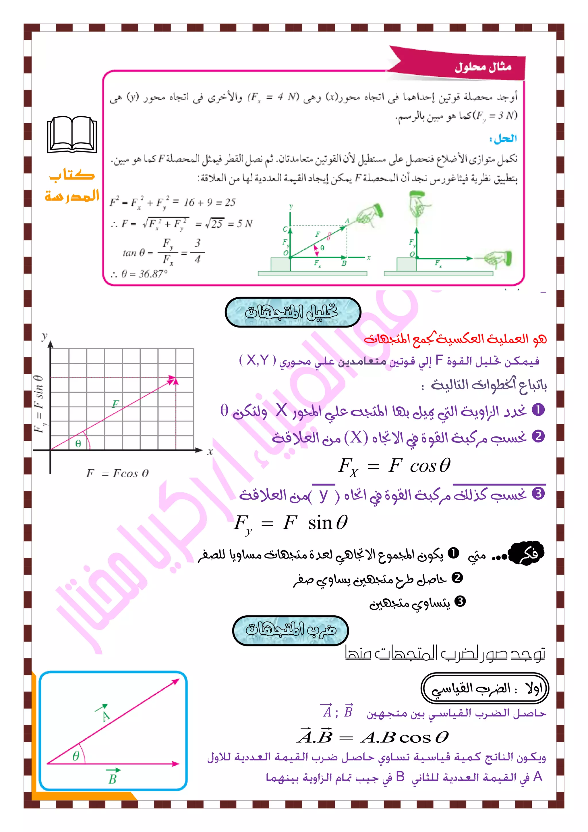 13 
اهع وٌٚٞ اهعلطٚٞ تد عٌ المتذ أت 
X,Y F 
باتباع اترط ا٘ت اهتاهٚٞ : 
θ هٗتل X نحدد اهصا ٙٗٞ اهتي يمٚى ب أ المتذ عوٛ المح ز٘  
اهعلاقٞ (X) نحطب سًكبٞ اهق ٝ٘ في الاتجا  
X F  F cos 
اهعلاقٞ ) y ( نحطب كرهم سًكبٞ اهق ٝ٘ في اتحا  
sin y F  F  
ٙل المج عٌ٘ الاتجا ٛٓ هعدٝ تًذ أت طًا ٙٗا هوصفس  فلس تًي 
حاصى طسح تًذ ئن ٙطا ٜٗ صفس  
ٙتطا ٜٗ تًذ ئن  
توجد صور لضزب المتجهات مهها 
ا لٗا : اهضسب اهقٚاضٛ 
⃗⃗ ⃗ ⃗ 
A.B  A.Bcos 
  
B A 
 
كتاب 
المدرسة 
 