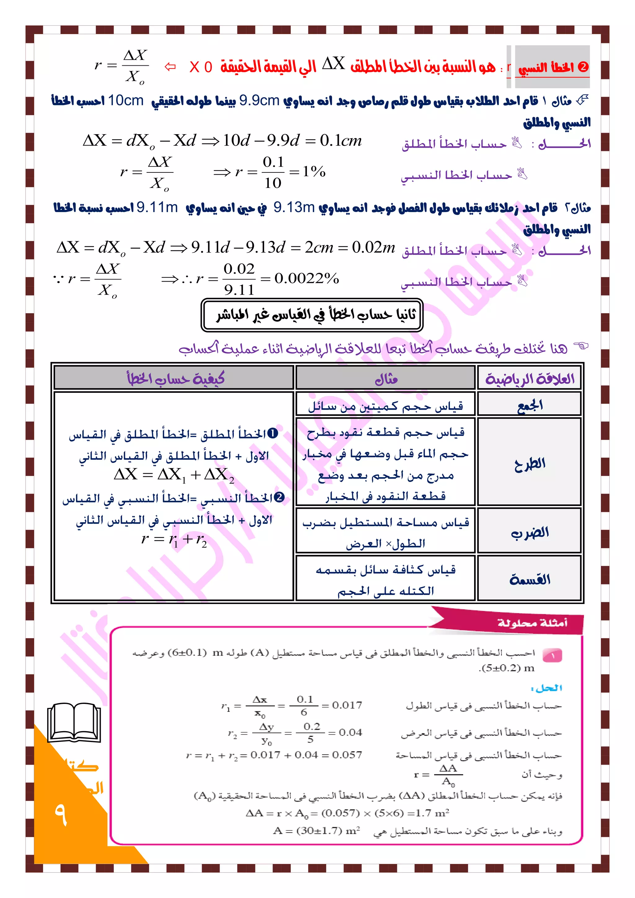 9 
 X الي القينة الحقيقة 0  وٍ اليصبة بين الخطأ المطلق r الخطأ اه ضِبي  
o X 
X 
r 
 
 
10 احضب الخطأ cm 9.9 بي اٌِ طوه الحقيقي cm وجاه 1 قا احد اهطلاب بقياس طوي قو رصاص وجد ا يضاوي  
اه ضِبي والمطوق 
  do d 10d 9.9d  0.1cm  : الحــــــــــــــــــــن 
1%  
10 
0.1 
   
 
 r 
X 
X 
r 
o 
9.11 احضب ضُبة الخطا m 9.13 في حين ا يضاوي m وجاه 0 قا احد س لًائم بقياس طوي اهفصى فوجد ا يضاوي 
اه ضِبي والمطوق 
  do d 9.11d 9.13d  2cm  0.02m  : الحــــــــــــــــــــن 
0.0022%  
9.11 
0.02 
   
 
 r 
X 
X 
r 
o 
 
ثا اٌٗ حطاب الخطأ في الق اٗس غير المباشس 
آِ تختوف طسٙقٞ حطاب اترطأ تبعا هوعلاقٞ اهسٙاضٚٞ اث اِ ١ ع وٌٚٞ اتذطاب  
العلاقٛ الس اٖض ٛٗ وجاه ك فٗ ٛٗ حطاب الخطأ 
الجىع 
 
1 2      
 
1 2 r  r  r 
الطسح 
الضسب 
القطىٛ 
 
كتاب 
المدرسة 
 