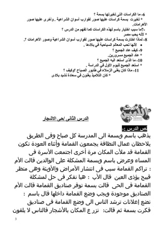 -6 ما الكراسات التى تخيرتها بسمة ؟ 
* تخيرت بسمة كراسات عليها صور لقوارب أسوان الشراعية . وأخرى عليها صور 
الهررامات. 
7- ما سبب اختيار باسم لهذه الكراسات كما تفهم من الدرس ؟ 
* لنهه يحب مصر 
-8 لماذا اختارت بسمة كراسات عليها صور لقوارب أسوان الشراعية وصور الهررامات ؟. 
لنهها تحب المعالم السياحية في بلدههرا . · 
-9 كيف عاده الجميع ؟ 
* عاده الجميع مسرورين. 
-10 ما الذى استعد اليه الجميع ؟ 
* استعد الجميع لليوم الول في الدراسة . 
-11 ماذا كان يغنى الزملء  في طابور الصباح ؟وكيف ؟ 
* كان التلميذ يغنون في سعادهة نهشيد بلدهى 
ا لدرس ا لثانهى / حى ا لشججار 
نهص ا لدرس :- 
يذهب باسم وبسمة الى المدرسة كل صباح وفى الطريق 
يلحظان عمال النظافة يجمعون القمامة وأثناء العودة تكون 
القمامة قد ملت المكان مرة أخرى اجتمعت السرة فى 
المساء وعرض باسم وبسمة المشكلة على الوالدين قالت الم 
: تراكم القمامة سبب فى انتشار المراض والوبئة وهى منظر 
قبيح يؤذى العين قال الب : هيا نفكر فى حل لمشكلة 
القمامة فى الحى قالت بسمة نوفر صناديق القمامة قالت الم 
الصناديق موجودة ويجب وضع القمامة داخلها قال باسم : 
نضع إعلنات ترشد الناس الى وضع القمامة فى صناديق 
فكرت بسمة ثم قالت: نزر ع المكان بالشجار فالناس ل يلقون 
3 
 