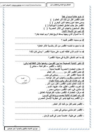 0105747011 أ / أيمن عوضين ترم أول 2015 الصفالرابتع البتتدائى ترم أول 2015 الصفالرابتع البتتدائى mrymayman@yahoo.com 0105747011 أ / أيمن عوضين mrymayman@yahoo.com 
الضاد 
أيمن 
عوضين 
مع أرق المنيات بتالتفوق والنجاح أ/ أيمن عوضين 
1 - ضع علمة صح أ و خط أ 
تضم القصر أكثر من ثلث أثار العالم ( ) 
يسمى معبد امون بمعبد الدير البحري ( ) 
القصر مكز جذب لعشاق الحضارة اليونانية ( ) 
ينظر السائحون بأعجاب الى الثار المصرية ( ) 
2 - أجب عن ا لسئلة ا لتية: 
-1 ما السؤال الذي وجهه بساط الريح لبكار؟ وبم أجابه بكار؟ 
..................................................................................................2 
- بم سميت القصر قديما ؟ 
..................................................................................................3 
- ما حجم ما تضمه القصر من آثار بالنسبة لثار العالم؟ 
..................................................................................................4 
- ما السم الذي أطللقه العرب علي مدينة القصر ؟ ومتي كان ذلك؟ 
..................................................................................................5 
- ما أهم الماكن الثرية في مدينة القصر؟ 
..................................................................................................3 
- تخير ا لجابة ا لصحيحة مم ا ب ين ا لقوسين، وضعه ا مكان ا لنقط فيم ا ي اتي: 
( ثلث – القصر – الفراعنة – مشتى ) 
-1 مخزن الحضارة المصرية القديمة مدينة ............ 
-2 تضم القصر أكثر من ............آثار العالم 
-3 مدينة القصر أهم ............سياحي في مصر. 
-4 السائحون ينظرون بإعجاب إلي آثار أجدادنا ............ 
4 - رتب كلمات كل سطر وكون جملة مفيدة: 
-1 ثلث- العالم- تضم- القصر- أكثر- من- آثار . 
-2 العرب- القصر- أطللق- هذا- عليها- السم . 
-3 مشتى- في- أهم- القصر- سياحي- مصر . 
-4 مركز- الحضارة- القصر- جذب- الفرعونية- لعشاق . 
5 - رتب ا لعبارات ا لتالية ب حسب وروده ا في ا لدرس: 
- إن القصر وما فيها يشير إلي عبقرية النسان المصري 
.................................................................................................. 
- القصر تضم أكثر من ثلث آثار العالم . 
.................................................................................................. 
- القصر أهم مشتي سياحي في مصر . 
.................................................................................................. 
- القصر هي طليبة، عاصمة مصر في قديم الزمان . 
.................................................................................................. 
12 
 