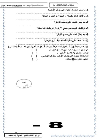 0105747011 أ / أيمن عوضين ترم أول 2015 الصفالرابتع البتتدائى ترم أول 2015 الصفالرابتع البتتدائى mrymayman@yahoo.com 0105747011 أ / أيمن عوضين mrymayman@yahoo.com 
الضاد 
أيمن 
عوضين 
مع أرق المنيات بتالتفوق والنجاح أ/ أيمن عوضين 
-5 ما سبب استمرار الحياة علي كوكب الرض؟ 
..................................................................................................6 
- ما فائدة الماء للنسان و الحيوان و الطير و النبات؟ 
..................................................................................................7 
- بما يصر العلماء علي وصف الرض؟ 
..................................................................................................8 
- كم تشغل اليابسة من سطح الرض؟و كم يشغل الماء منه؟ 
..................................................................................................9 
- فيم يتمثل الماء علي سطح الرض؟ 
.................................................................................................. 
-10 اذا صعدت في سفينة فضاء فكيف تري الرض؟ 
.................................................................................................. 
أم ا ا لعبارة غير ا لصحيحة فيم ا ي أتي : (×) 11 - ضع علمة (√) أما ا لعبارة ا لصحيحة ، وعلمة 
هل يمكن استمرار الحياه دون الماء و الهواء . ( ) 
إن الماء تشغل 77 % من الرض . ( ) 
إن العلماء يثرون علي وصف الرض بالكوكب الرضي. ( ) 
معني ((تصورت)) تخيلت. ( ) 
22 
 