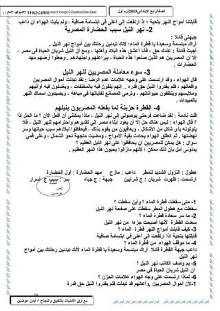 0105747011 أ / أيمن عوضين ترم أول 2015 الصفالرابتع البتتدائى ترم أول 2015 الصفالرابتع البتتدائى mrymayman@yahoo.com 0105747011 أ / أيمن عوضين mrymayman@yahoo.com 
قابلتنا أمواج النهر بتحية ؛ إذ ارتفعت إلى أعلى فى ابتسامة صافية ، ولم يلبث الهواء أن داعب 
جبهتى قائل : 
أراكِ  مبتسمة وسعيدة يا قطرة الماء؛ لنك تبدئين رحلتك بين أمواج نهر النيل . 
أجبتُ  قائلةً  : عندك حق ، فأنا أعشق هذه البلد وأهلها ، ومع أن النيل شريان الحياة فى مصر ، 
إل أن المصريين هم الذين صنعوا هذه الحياة ، ببراعتهم واجتهادهم . وجعلوا أرضهم مهد 
الحضارات . 
قال الهواء ، وقد ارتسمت على وجهه علمات عدم الرضا : لقد تبدلت أحوال المصريين 
وأفعالهم ، فلم يقدروا النيل حق قدره .. إنهم يلقون فيه بالمخلفات ، ويغسلون فيه أوانيهم 
وملبسهم وينظفون حيواناتهم ، وترمى المصانع نفاياتها فى مياهه ، ويصيدون أسماك النهر 
بالمبيدات . 
-4 القطرة حزينة لما يفعله المصريون بنيلهم 
قلت نادمةً  : لقد ضاعت فرحتى بوصولى إلى نهر النيل ، ماذا يمكننى أن أفعل الن ؟ ما الحل إذا 
؟ قال الهواء : ليس هناك حل إل أن يعود أبناء مصر إلى تقديرهم واحترامهم لنهر النيل ، فل 
يلوثونه بأى شكل من الشكال ، ويعاقبون من يقوم بذلك ، فيحفظوا لبلدهم سبب حياتها وسر 
نهضتها . ثم انطلق الهواء يحادث بقية المواج ، ومضيت متجهةً  نحو الشمال ، وعلى فمى 
سؤال : هل يمكن للمصريين أن يحافظوا على نهر النيل العظيم ؟ 
يملؤنى أمل بأن ذلك ممكن ؛ لنهم مازالوا يحبون هذا النهر العظيم . 
هطول : النزول الشديد للمطر داعب : مازح مهد الحضارة : أول الحضارة 
ارتسمت : ظهرت شريان : ج شرايين جبهة : ج جباه سر : سبب ج أسرار 
الضاد 
أيمن 
عوضين 
-2 نهر النيل سبب الحضارة المصرية 
-3 سوء معاملة المصريين لنهر النيل 
مع أرق المنيات بتالتفوق والنجاح أ/ أيمن عوضين 
-1 متى سقطت قطرة الماء ؟ وأين سقطت ؟ 
سقطت مع هطول المطر سقطت على صفحة نهر النيل 
-2 ما سر سعادة قطرة الماء ؟ 
سعدت القطرة لنها أصبحت جزءا من نهر النيل 
-3 كيف قابلت أمواج النهر قطرة الماء ؟ 
قابلتها بتحية اذا ارتفعت الى أعلى في ابتسامة صافية 
-4 ما موقف الهواء من قطرة الماء ؟ 
داعب جبهة القطرة قائل أراك مبتسمة وسعيدة يا قطرة الماء لنك تبدئين رحلتك بين أمواج 
نهر النيل 
-5 بم وصف الكاتب نهر النيل ؟ 
أن النيل شريان الحياة في مصر 
-6 لماذا ارتسمت على وجه الهواء علمات الحزن ؟ 
-1 لن أحوال المصريين ,وأعالهم قد تبدلت فلم يقدروا النيل حق قدرة 
29 
 