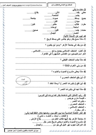 0105747011 أ / أيمن عوضين ترم أول 2015 الصفالرابتع البتتدائى ترم أول 2015 الصفالرابتع البتتدائى mrymayman@yahoo.com 0105747011 أ / أيمن عوضين mrymayman@yahoo.com 
3 - هات م ا ي أتي 
معني يفـد:.......... شتَّى:.......... بقاع :.......... 
الضاد 
أيمن 
عوضين 
مع أرق المنيات بتالتفوق والنجاح أ/ أيمن عوضين 
يضم:.......... الملحمة:.......... 
جمع: بساط:.......... صوت:.......... جامعة:.......... 
ميدان:.......... الفن:.......... 
مفرد: طللب :.......... مقابر:.......... كنوز:.......... 
أسلحة:.......... لوحات:.......... 
مضاد: يفــد:.......... قليل:.......... صديق:.......... 
انتصار:.......... الجمال:.......... 
4 - أجب عن ا لسئلة ا لتية: 
-1 ماذا سمع بكار وهو جالس علي بساط الريح ؟ 
..................................................................................................2 
- من يفد إلي جامعة الزهر ؟ ومن أين يفدون ؟ 
.................................................................................................. - أكمل: المتحف 3 السلمي يجمع روائع ...............السلمي . 
اذكر اسم كنيستين من الكنائس المشهورة في القاهرة . 
..................................................................................................4 
- ماذا يضم المتحف القبطي ؟ 
..................................................................................................5 
- من بني الهرام الثلثة ؟ 
..................................................................................................6 
- ماذا يحكي مشروع  الصوت والضوء ؟ 
..................................................................................................7 
- أين يقع المتحف المصري ؟ 
..................................................................................................8 
- أين تقع ( بانوراما النصر ) ؟ وماذا تخلد ؟ 
..................................................................................................9 
- ماذا نجد في بانوراما النصر ؟ 
..................................................................................................5 
- رتب ا لماكن ا لتي شاهده ا ب كار كم ا وردت في ا لدرس: 
- كنيسة ماري جرجس . 
- بانوراما النصر . 
- المتحف المصري . 
- المتحف السلمي . 
- آثار سقارة . 
6 - اختر ا لتكملة ا لمناسبة مم ا ب ين ا لقوسين، وضعه ا مكان ا لنقط فيم ا ي أتي: 
( اللغات – استاد – الدفء – شتي ) 
-1 جامعة الزهر يفد إليها طللب العلم من ............. بقاع  الرض . 
-2 مشروع  الصوت والضوء يحكي تاريخ مصر بكل .............. 
-3 المراكب تجوب نهر النيل في جو من ............. والجمال . 
6 
 