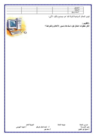 الفصل 
الحصة 
التاريخ 
فيديو المعالم السياحية للدولة كما هو موضح بالكود الآتي: 
•التقويم : 
أذكر خطوات ادخال كود استدعاء صور الأعلام والخرائط ؟ 
مدرس المادة موجه المادة الموجة العام 
مدير المدرسة أ/ أحمد كمال عربانو أ/ هويدا البيومى 
أ/ مديح أبو العنين أ/ سعد جبر 
