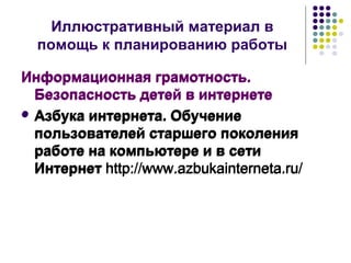 Иллюстративный материал в 
помощь к планированию работы 
Информационная грамотность. 
Безопасность детей в интернете 
 Азбука интернета. Обучение 
пользователей старшего поколения 
работе на компьютере и в сети 
Интернет http://www.azbukainterneta.ru/ 
 