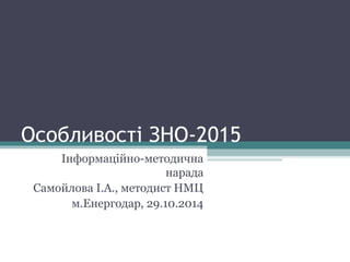 Особливості ЗНО-2015 
Інформаційно-методична 
нарада 
Самойлова І.А., методист НМЦ 
м.Енергодар, 29.10.2014 
 