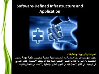 Software-Defined Infrastructure and 
Application 
المعرةفة باالبرمجيات والتطبيقات 
تطوير منهجيات للبرمجة الشاملة من أساسيات البنية التحتية للتطبيقات الذكية الهامة لتمكين 
المنظمات من المرونة اللازمة لتسيير أعمالها رقميا .ذلك أنه بهدف الاستجابة للتغير السريع 
في الرقمية في قطاع الأعمال لابد من تطوير نماذج دينامكية والابتعاد عن النماذج الثابتة 
 