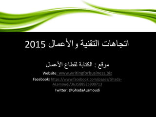 اتجاهات التقنية والأعمال 2015 
موقع : الكتابة لقطاع الأعمال 
Website: www.writingforbusiness.biz 
Facebook: https://www.facebook.com/pages/Ghada- 
ALamoudi/363588523800713 
Twitter: @GhadaALamoudi 
 