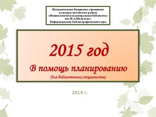 2015 год 
В помощь планированию 
(для библиотечных специалистов) 
2014 г. 
 