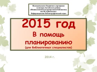 2015 год 
В помощь 
планированию 
(для библиотечных специалистов) 
2014 г. 
 