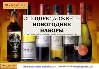 СПЕЦПРЕДЛОЖЕНИЕ 
НОВОГОДНИЕ 
НАБОРЫ 
(без подарочной упаковки, обсуждается индивидуально) 
www.rivgauche.com, www.vino5.ru +7 (495) 913-66-95/96 reg@rivgauche.com 
 