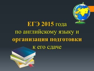 ЕГЭ 2015 года 
по английскому языку и 
организация подготовки 
к его сдаче 
 