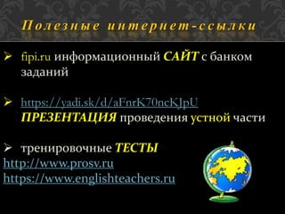 П о л е з н ы е и н т е р н е т - с с ы л к и 
 fipi.ru информационный САЙТ с банком 
заданий 
 https://yadi.sk/d/aFnrK70ncKJpU 
ПРЕЗЕНТАЦИЯ проведения устной части 
 тренировочные ТЕСТЫ 
http://www.prosv.ru 
https://www.englishteachers.ru 
