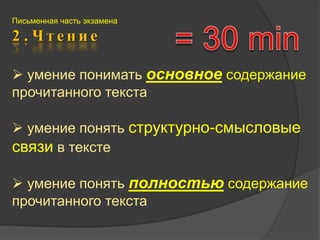 Письменная часть экзамена 
2 . Ч т е н и е 
 умение понимать основное содержание 
прочитанного текста 
 умение понять структурно-смысловые 
связи в тексте 
 умение понять полностью содержание 
прочитанного текста 
 