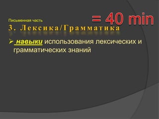 Письменная часть 
3 . Л е к с и к а / Г р а м м а т и к а 
 навыки использования лексических и 
грамматических знаний 
 