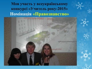 Моя участь у всеукраїнському 
конкурсі «Учитель року-2015» 
Номінація «Правознавство» 
 